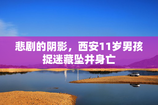 悲剧的阴影，西安11岁男孩捉迷藏坠井身亡