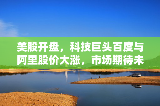 美股开盘，科技巨头百度与阿里股价大涨，市场期待未来表现
