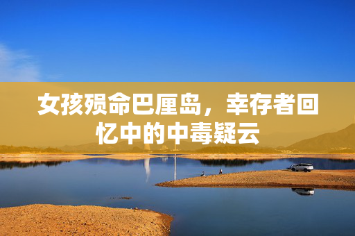 女孩殒命巴厘岛，幸存者回忆中的中毒疑云