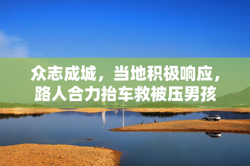 众志成城，当地积极响应，路人合力抬车救被压男孩