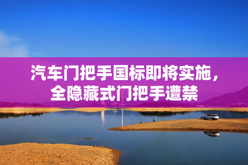 汽车门把手国标即将实施，全隐藏式门把手遭禁