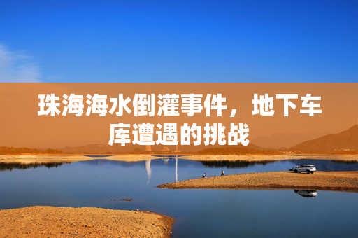 珠海海水倒灌事件，地下车库遭遇的挑战