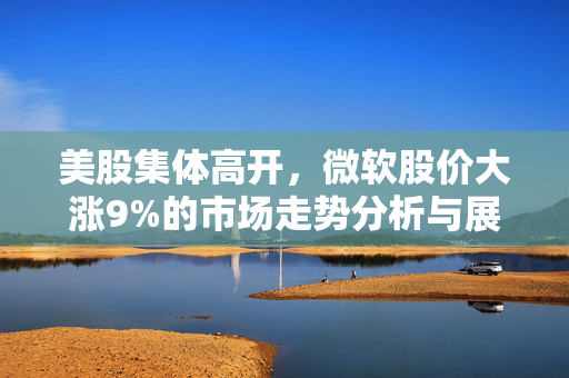 美股集体高开，微软股价大涨9%的市场走势分析与展望