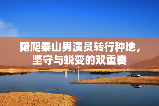 陪爬泰山男演员转行种地，坚守与蜕变的双重奏