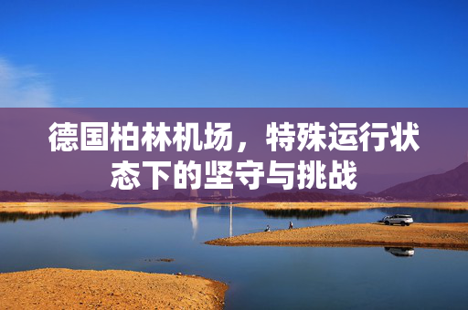 德国柏林机场，特殊运行状态下的坚守与挑战