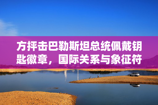方抨击巴勒斯坦总统佩戴钥匙徽章，国际关系与象征符号的争议