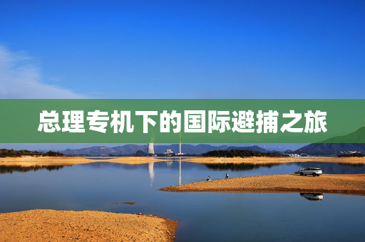 总理专机下的国际避捕之旅
