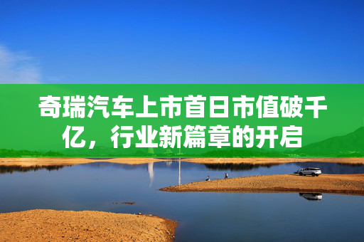 奇瑞汽车上市首日市值破千亿，行业新篇章的开启