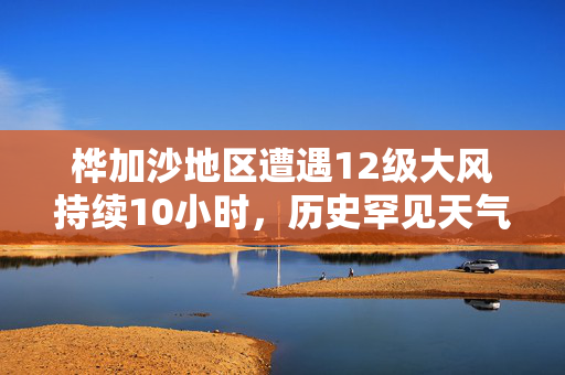 桦加沙地区遭遇12级大风持续10小时，历史罕见天气事件打破纪录