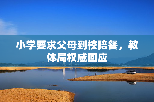小学要求父母到校陪餐，教体局权威回应