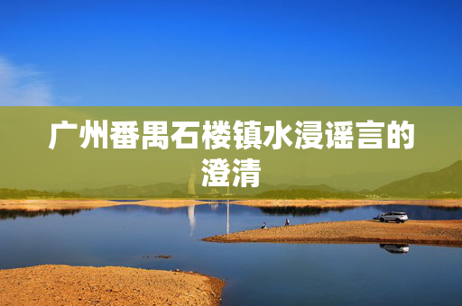 广州番禺石楼镇水浸谣言的澄清