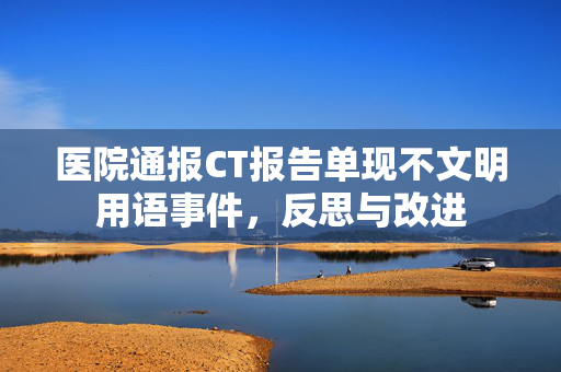 医院通报CT报告单现不文明用语事件，反思与改进