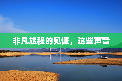 非凡旅程的见证，这些声音