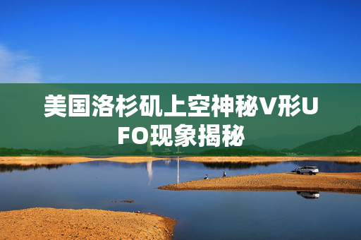 美国洛杉矶上空神秘V形UFO现象揭秘
