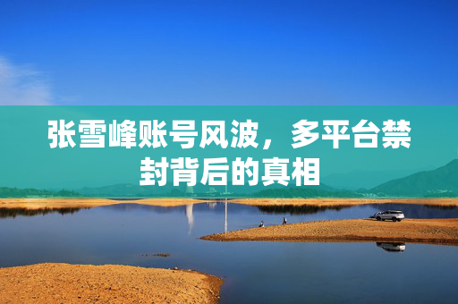 张雪峰账号风波，多平台禁封背后的真相