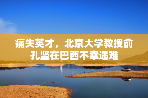 痛失英才，北京大学教授俞孔坚在巴西不幸遇难