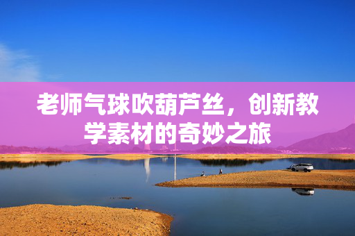 老师气球吹葫芦丝，创新教学素材的奇妙之旅