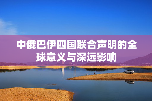 中俄巴伊四国联合声明的全球意义与深远影响