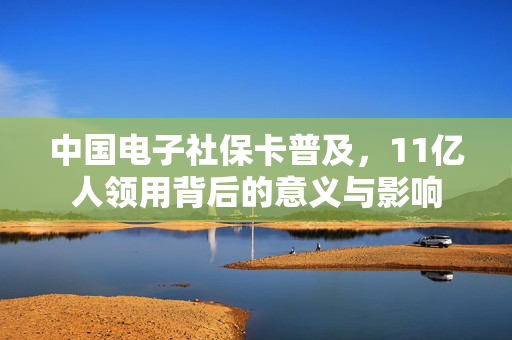中国电子社保卡普及，11亿人领用背后的意义与影响