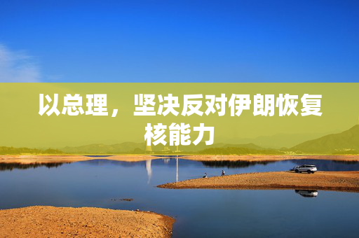 以总理，坚决反对伊朗恢复核能力