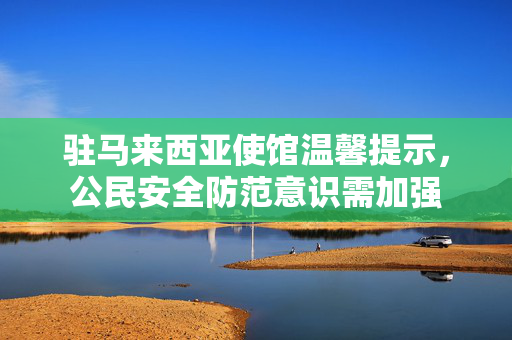驻马来西亚使馆温馨提示，公民安全防范意识需加强