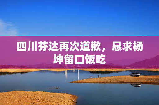 四川芬达再次道歉，恳求杨坤留口饭吃