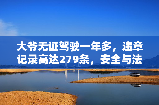 大爷无证驾驶一年多，违章记录高达279条，安全与法律的双重反思