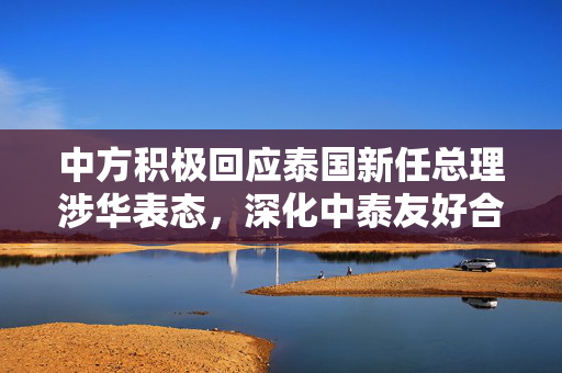 中方积极回应泰国新任总理涉华表态，深化中泰友好合作关系