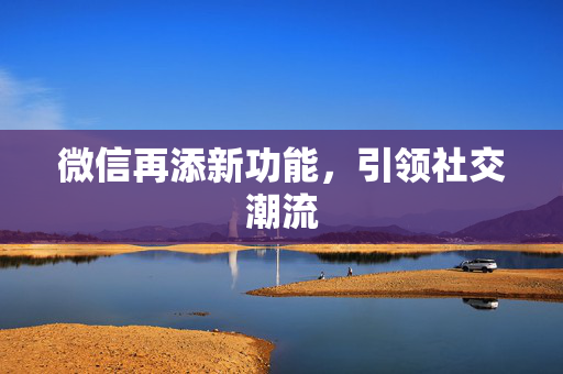 微信再添新功能，引领社交潮流