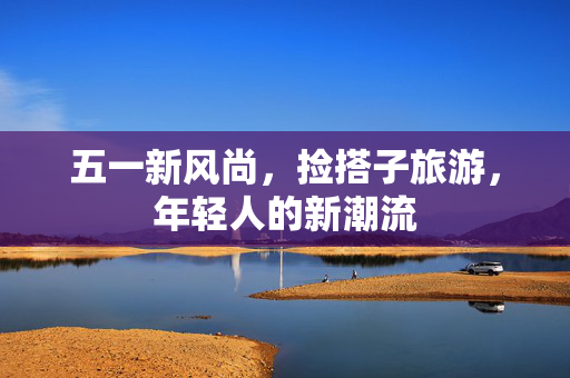 五一新风尚，捡搭子旅游，年轻人的新潮流