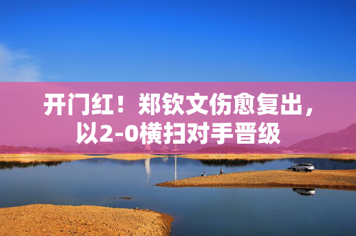 开门红！郑钦文伤愈复出，以2-0横扫对手晋级