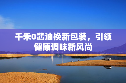 千禾0酱油换新包装，引领健康调味新风尚