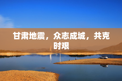 甘肃地震，众志成城，共克时艰