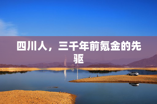 四川人，三千年前氪金的先驱