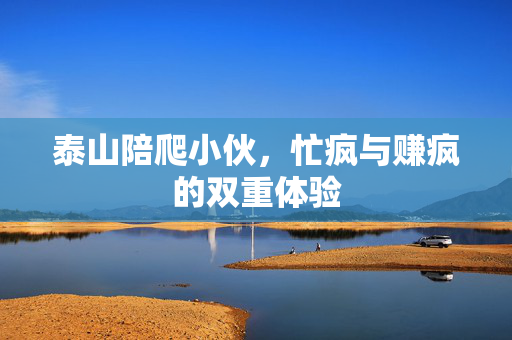 泰山陪爬小伙，忙疯与赚疯的双重体验