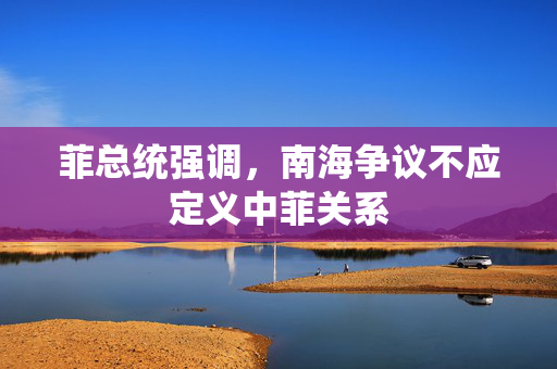 菲总统强调，南海争议不应定义中菲关系