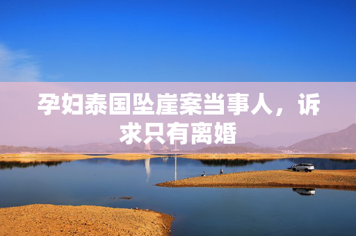 孕妇泰国坠崖案当事人，诉求只有离婚
