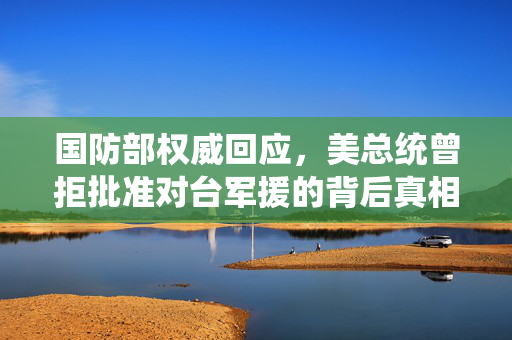 国防部权威回应，美总统曾拒批准对台军援的背后真相