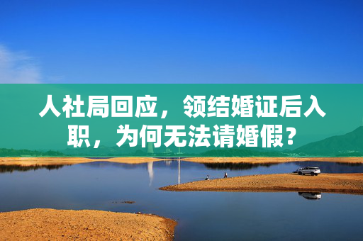 人社局回应，领结婚证后入职，为何无法请婚假？