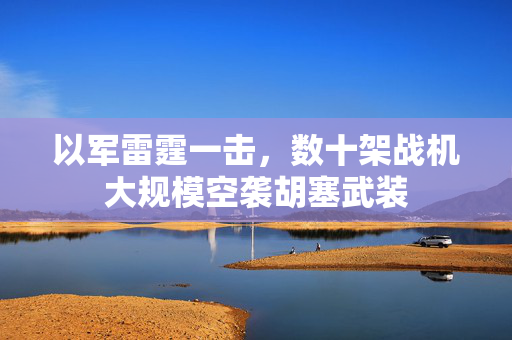 以军雷霆一击，数十架战机大规模空袭胡塞武装