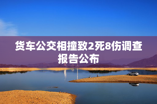 货车公交相撞致2死8伤调查报告公布