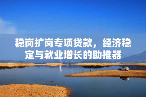 稳岗扩岗专项贷款，经济稳定与就业增长的助推器