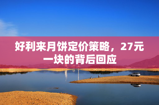 好利来月饼定价策略，27元一块的背后回应