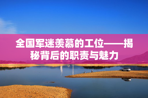 全国军迷羡慕的工位——揭秘背后的职责与魅力