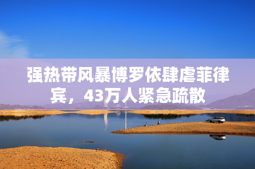 强热带风暴博罗依肆虐菲律宾，43万人紧急疏散
