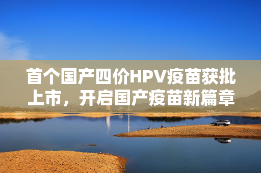 首个国产四价HPV疫苗获批上市，开启国产疫苗新篇章