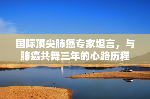 国际顶尖肺癌专家坦言，与肺癌共舞三年的心路历程