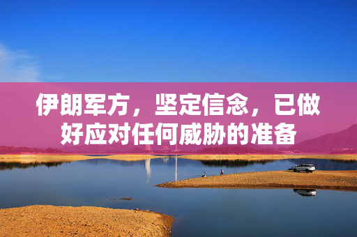 伊朗军方，坚定信念，已做好应对任何威胁的准备