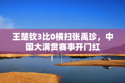 王楚钦3比0横扫张禹珍，中国大满贯赛事开门红
