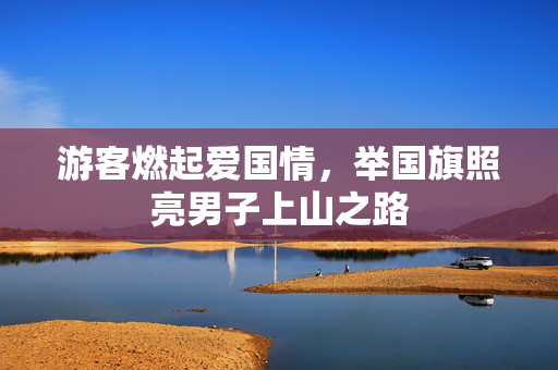 游客燃起爱国情，举国旗照亮男子上山之路